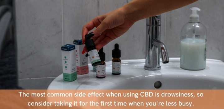 A common side effect of CBD is drowsiness, so avoid driving or operating heavy machinery the first time you figure out how to take CBD oil
